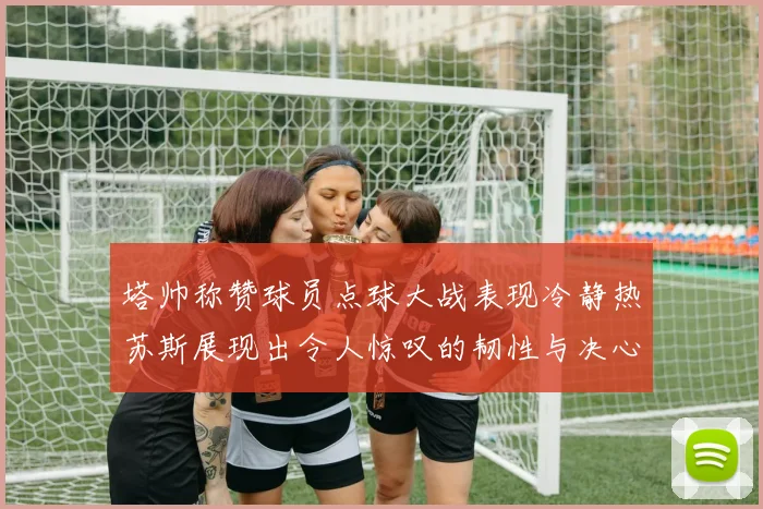 塔帅称赞球员点球大战表现冷静热苏斯展现出令人惊叹的韧性与决心