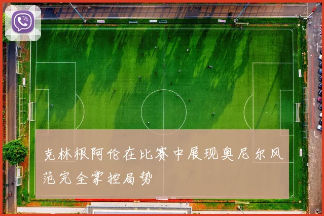 克林根阿伦在比赛中展现奥尼尔风范完全掌控局势