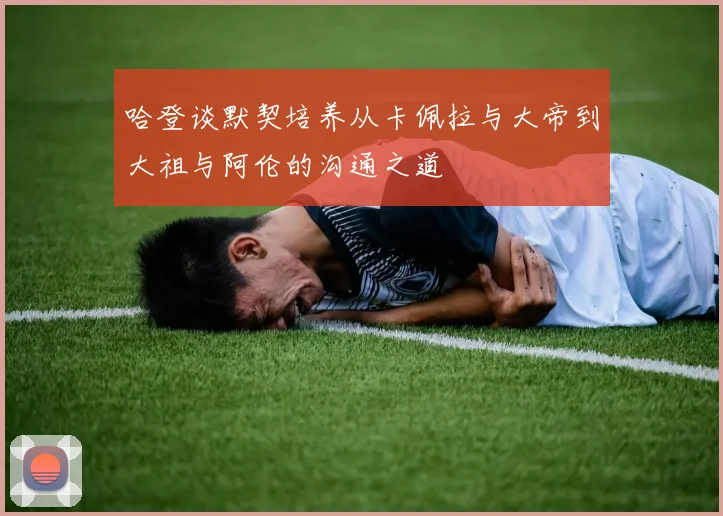 哈登谈默契培养从卡佩拉与大帝到大祖与阿伦的沟通之道