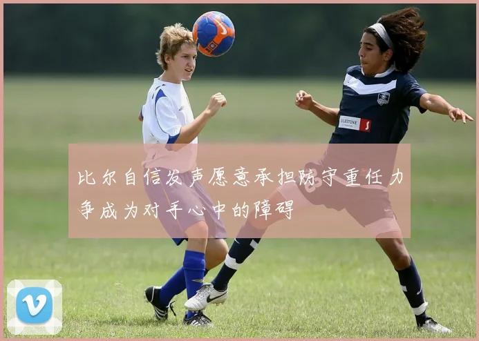 比尔自信发声愿意承担防守重任力争成为对手心中的障碍